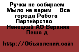 Ручки не собираем! Мыло не варим! - Все города Работа » Партнёрство   . Ненецкий АО,Верхняя Пеша д.